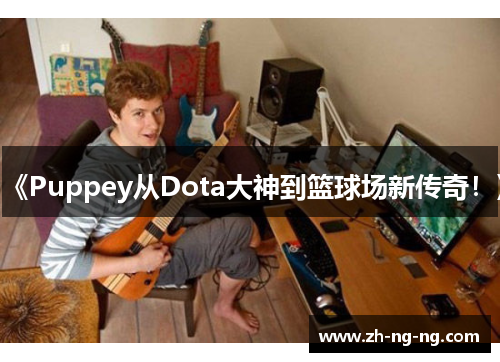 《Puppey从Dota大神到篮球场新传奇！》